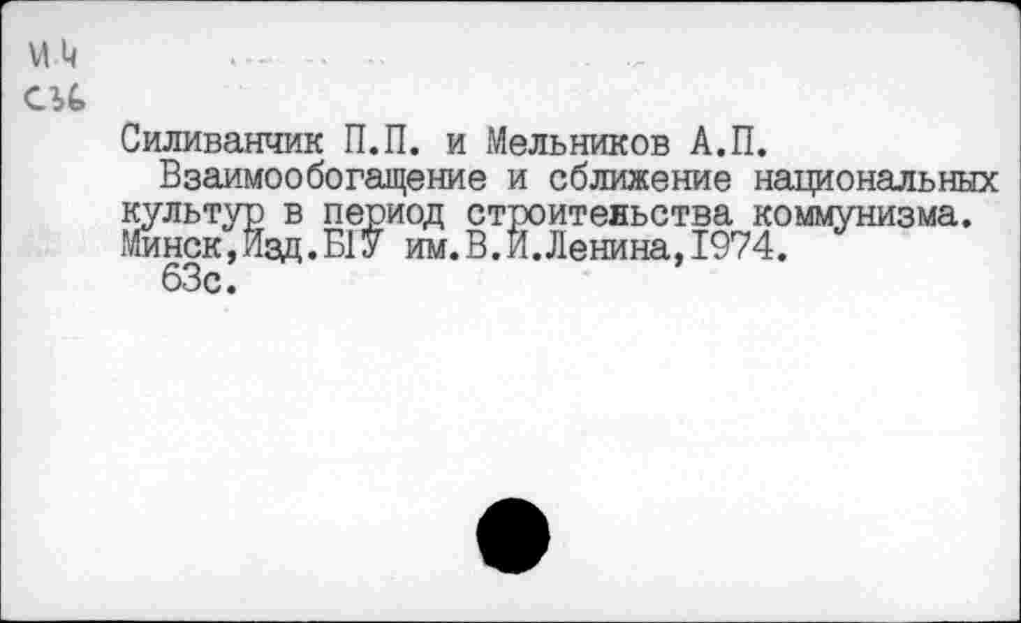 ﻿Силиванчик П.П. и Мельников А.П.
Взаимообогащение и сближение национальных культур в период строительства коммунизма. Минск,Изд.Б1У им.В.И.Ленина,1974.
63с!